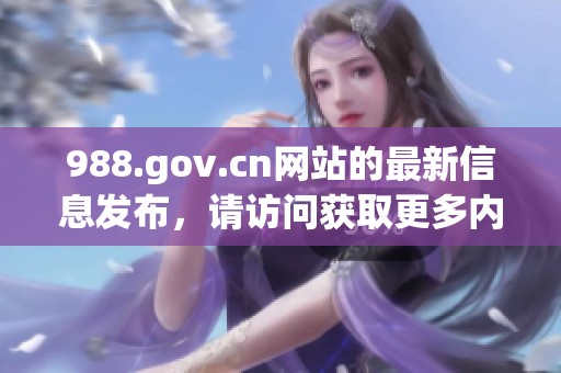 988.gov.cn网站的最新信息发布，请访问获取更多内容与服务资料
