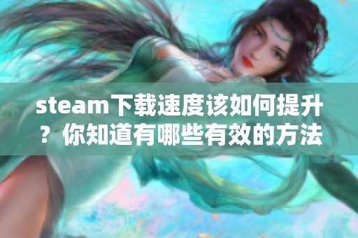 steam下载速度该如何提升？你知道有哪些有效的方法吗？
