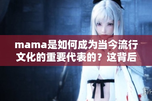 mama是如何成为当今流行文化的重要代表的？这背后的故事你知道吗？
