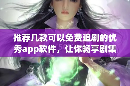 推荐几款可以免费追剧的优秀app软件，让你畅享剧集乐趣