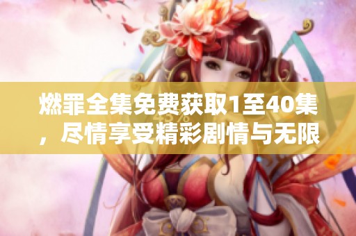 燃罪全集免费获取1至40集，尽情享受精彩剧情与无限悬疑