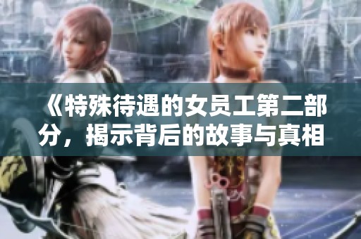 《特殊待遇的女员工第二部分，揭示背后的故事与真相》