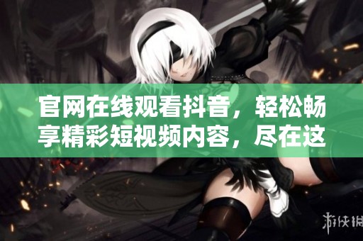 官网在线观看抖音，轻松畅享精彩短视频内容，尽在这里！