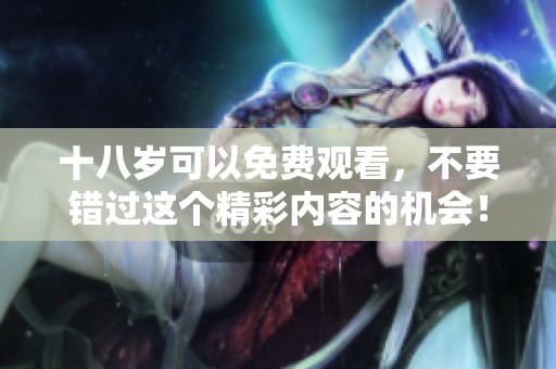 十八岁可以免费观看，不要错过这个精彩内容的机会！