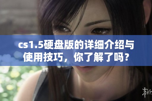 cs1.5硬盘版的详细介绍与使用技巧，你了解了吗？