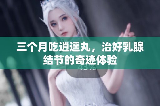 三个月吃逍遥丸，治好乳腺结节的奇迹体验