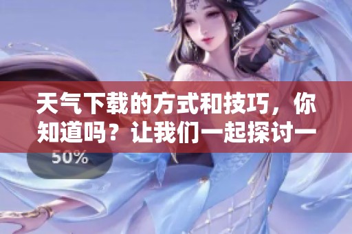 天气下载的方式和技巧，你知道吗？让我们一起探讨一下天气下载！