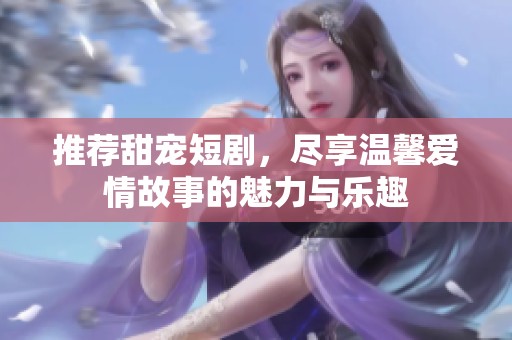 推荐甜宠短剧，尽享温馨爱情故事的魅力与乐趣