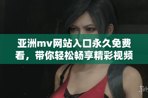 亚洲mv网站入口永久免费看，带你轻松畅享精彩视频内容