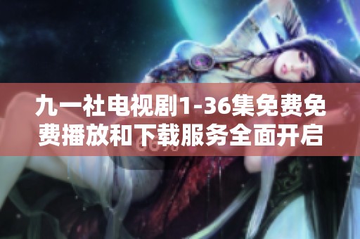 九一社电视剧1-36集免费免费播放和下载服务全面开启，尽情享受精彩内容