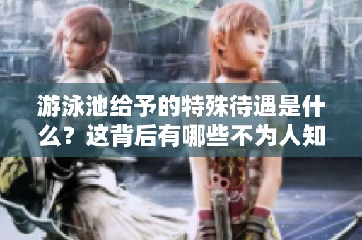 游泳池给予的特殊待遇是什么？这背后有哪些不为人知的秘密呢？