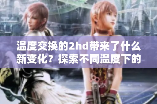 温度交换的2hd带来了什么新变化？探索不同温度下的2hd现象。