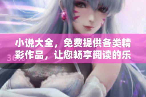小说大全，免费提供各类精彩作品，让您畅享阅读的乐趣与精彩内容
