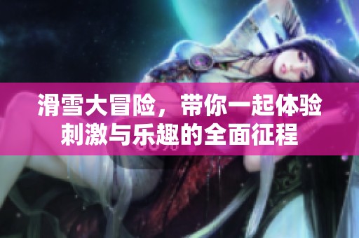滑雪大冒险，带你一起体验刺激与乐趣的全面征程