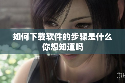 如何下载软件的步骤是什么你想知道吗