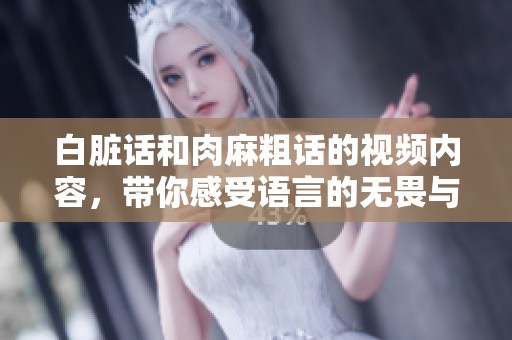 白脏话和肉麻粗话的视频内容，带你感受语言的无畏与真实之举