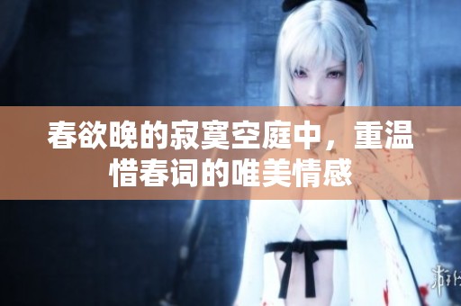 春欲晚的寂寞空庭中，重温惜春词的唯美情感