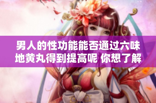 男人的性功能能否通过六味地黄丸得到提高呢 你想了解这个问题吗