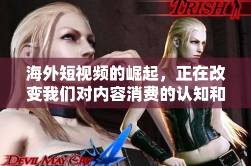 海外短视频的崛起，正在改变我们对内容消费的认知和方式。