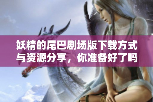 妖精的尾巴剧场版下载方式与资源分享，你准备好了吗？
