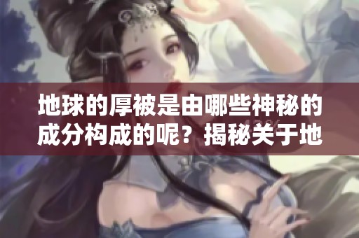 地球的厚被是由哪些神秘的成分构成的呢？揭秘关于地球厚被的奥秘。