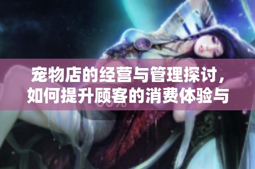 宠物店的经营与管理探讨，如何提升顾客的消费体验与满意度