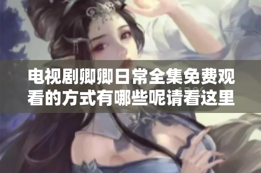 电视剧卿卿日常全集免费观看的方式有哪些呢请看这里