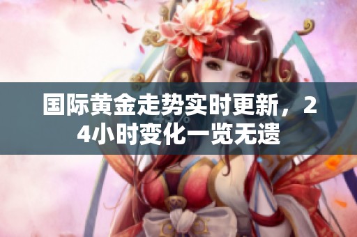 国际黄金走势实时更新，24小时变化一览无遗