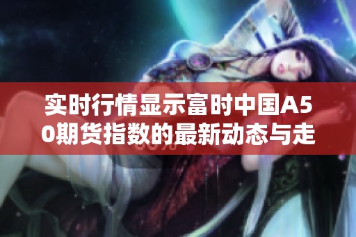 实时行情显示富时中国A50期货指数的最新动态与走势情况