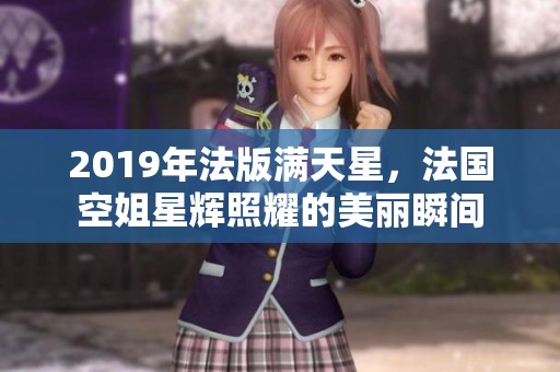 2019年法版满天星，法国空姐星辉照耀的美丽瞬间
