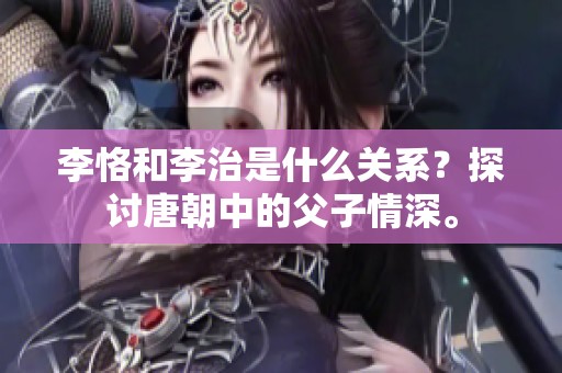 李恪和李治是什么关系？探讨唐朝中的父子情深。