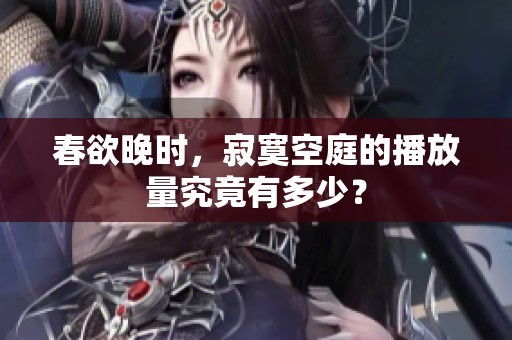 春欲晚时，寂寞空庭的播放量究竟有多少？