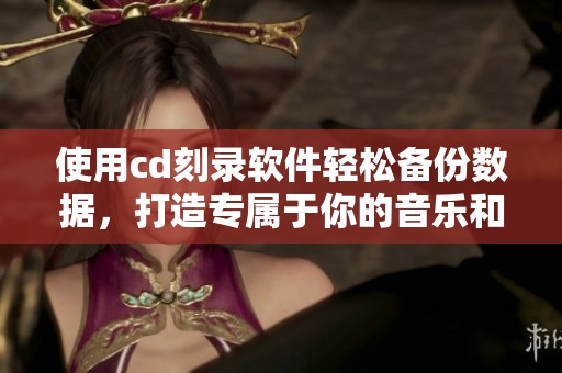 使用cd刻录软件轻松备份数据，打造专属于你的音乐和视频收藏