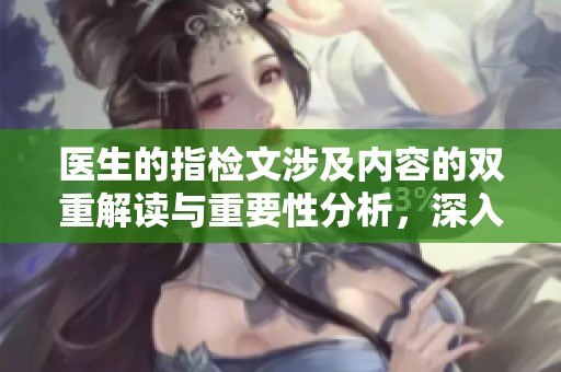 医生的指检文涉及内容的双重解读与重要性分析，深入探讨其影响和意义