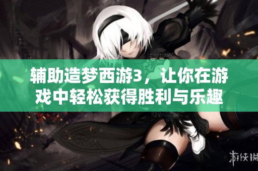 辅助造梦西游3，让你在游戏中轻松获得胜利与乐趣
