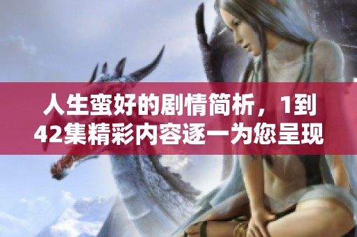 人生蛮好的剧情简析，1到42集精彩内容逐一为您呈现