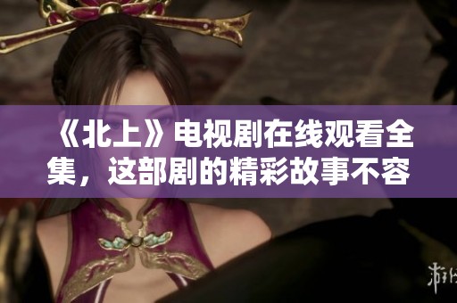 《北上》电视剧在线观看全集，这部剧的精彩故事不容错过！