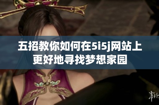 五招教你如何在5i5j网站上更好地寻找梦想家园