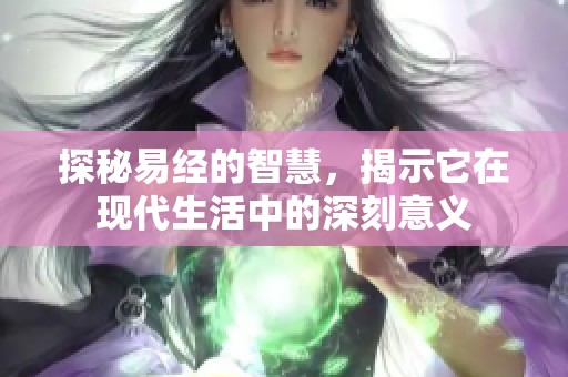 探秘易经的智慧，揭示它在现代生活中的深刻意义