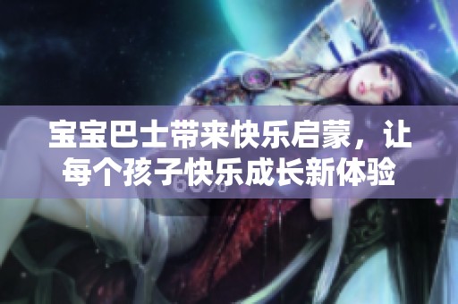 宝宝巴士带来快乐启蒙，让每个孩子快乐成长新体验