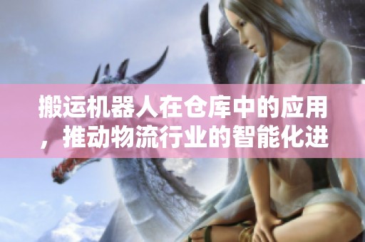 搬运机器人在仓库中的应用，推动物流行业的智能化进程