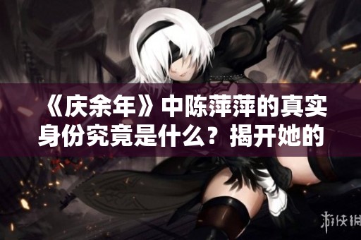 《庆余年》中陈萍萍的真实身份究竟是什么？揭开她的神秘面纱