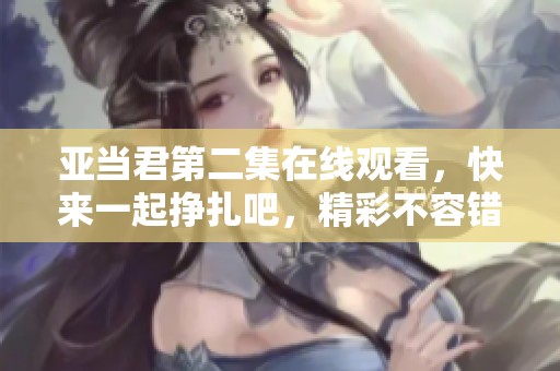 亚当君第二集在线观看，快来一起挣扎吧，精彩不容错过！