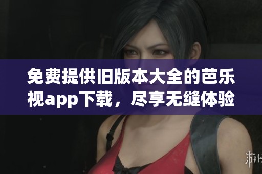 免费提供旧版本大全的芭乐视app下载，尽享无缝体验与便捷使用