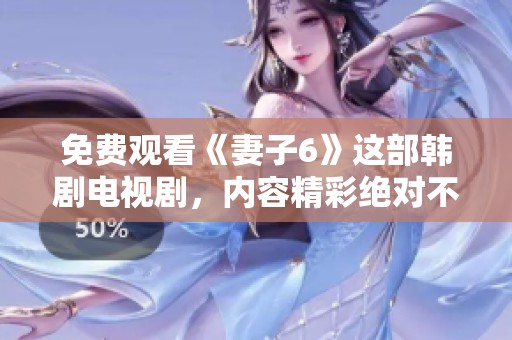 免费观看《妻子6》这部韩剧电视剧，内容精彩绝对不容错过！