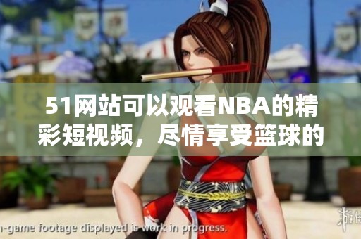51网站可以观看NBA的精彩短视频，尽情享受篮球的热血时刻