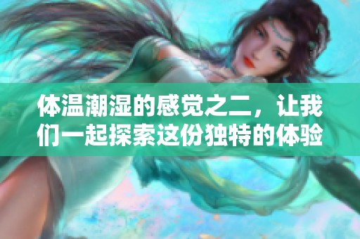 体温潮湿的感觉之二，让我们一起探索这份独特的体验