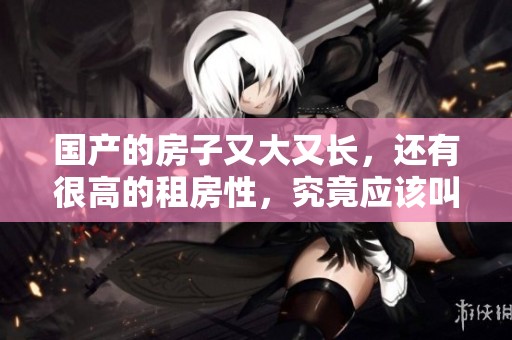 国产的房子又大又长，还有很高的租房性，究竟应该叫它什么呢