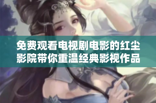免费观看电视剧电影的红尘影院带你重温经典影视作品