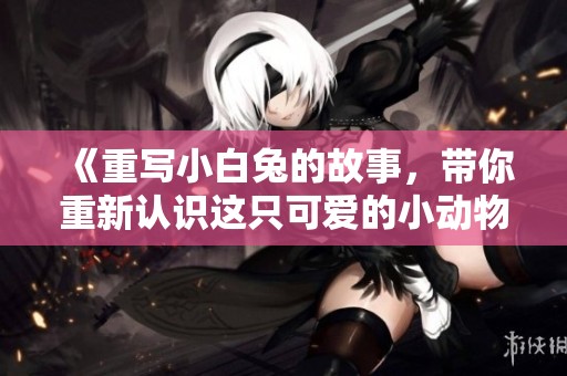 《重写小白兔的故事，带你重新认识这只可爱的小动物》